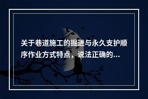 关于巷道施工的掘进与永久支护顺序作业方式特点，说法正确的是其