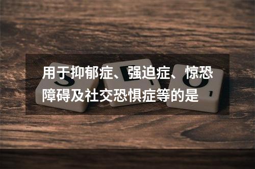 用于抑郁症、强迫症、惊恐障碍及社交恐惧症等的是