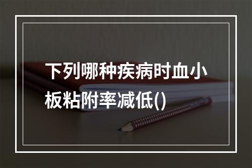 下列哪种疾病时血小板粘附率减低()