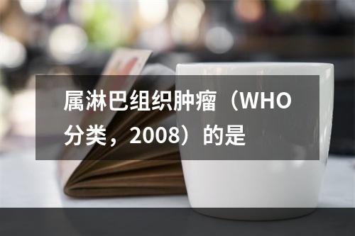 属淋巴组织肿瘤（WHO分类，2008）的是