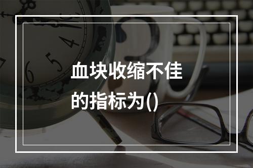 血块收缩不佳的指标为()