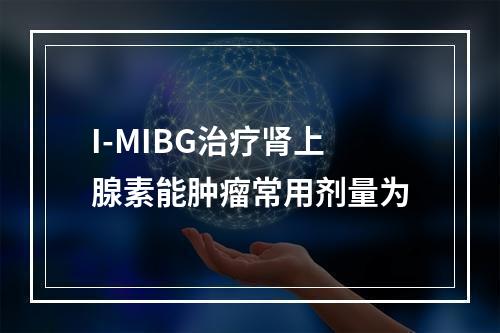 I-MIBG治疗肾上腺素能肿瘤常用剂量为