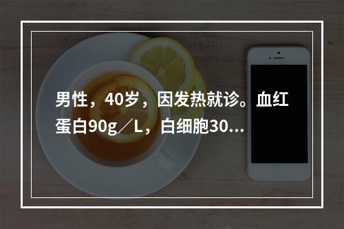 男性，40岁，因发热就诊。血红蛋白90g／L，白细胞30×1