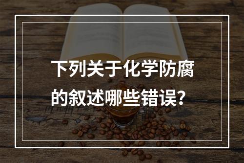 下列关于化学防腐的叙述哪些错误？