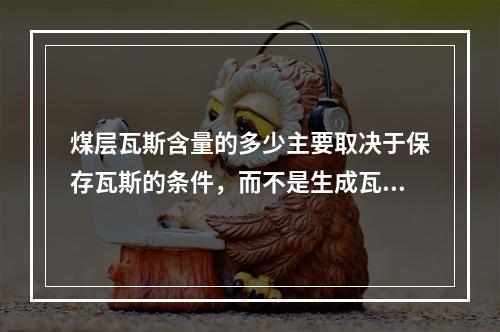 煤层瓦斯含量的多少主要取决于保存瓦斯的条件，而不是生成瓦斯量