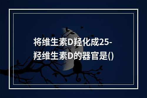 将维生素D羟化成25-羟维生素D的器官是()