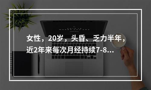 女性，20岁，头昏、乏力半年，近2年来每次月经持续7-8天，