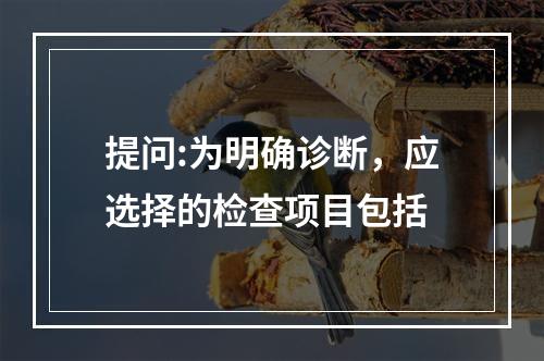 提问:为明确诊断，应选择的检查项目包括