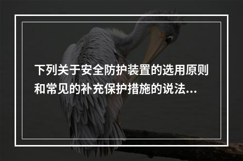 下列关于安全防护装置的选用原则和常见的补充保护措施的说法中，