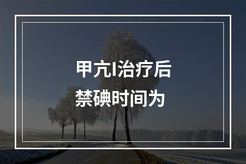 甲亢I治疗后禁碘时间为