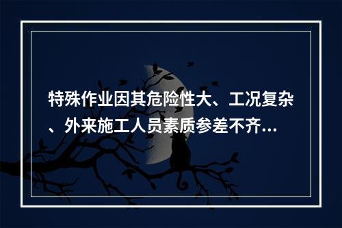 特殊作业因其危险性大、工况复杂、外来施工人员素质参差不齐，而