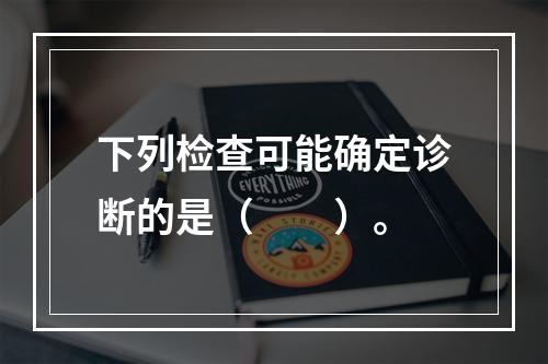 下列检查可能确定诊断的是（　　）。