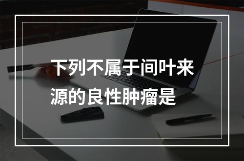 下列不属于间叶来源的良性肿瘤是