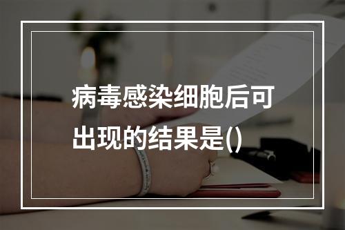 病毒感染细胞后可出现的结果是()