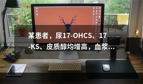 某患者，尿17-OHCS、17-KS、皮质醇均增高，血浆AC