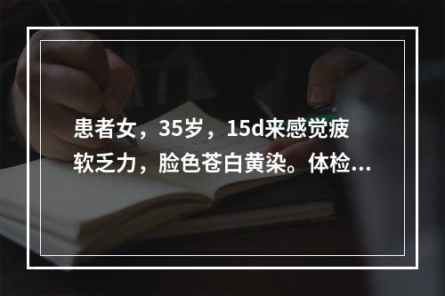 患者女，35岁，15d来感觉疲软乏力，脸色苍白黄染。体检发现