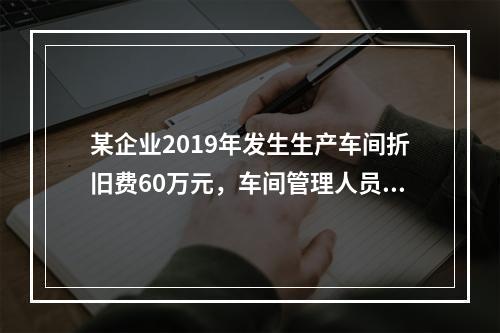 某企业2019年发生生产车间折旧费60万元，车间管理人员工资