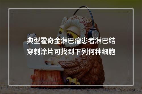 典型霍奇金淋巴瘤患者淋巴结穿刺涂片可找到下列何种细胞