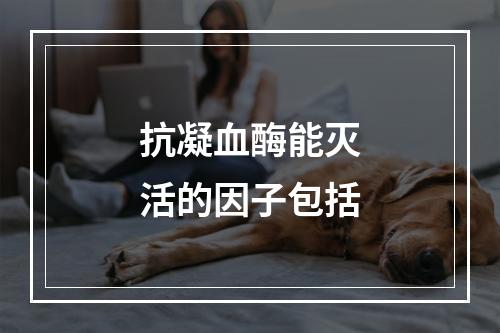 抗凝血酶能灭活的因子包括