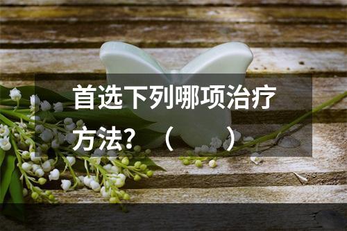 首选下列哪项治疗方法？（　　）