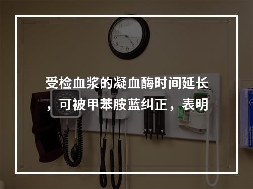 受检血浆的凝血酶时间延长，可被甲苯胺蓝纠正，表明