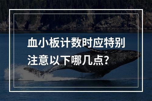 血小板计数时应特别注意以下哪几点？