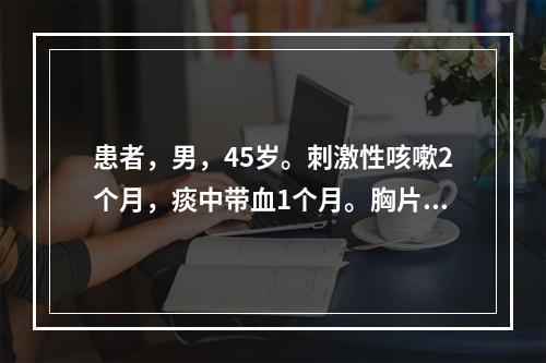 患者，男，45岁。刺激性咳嗽2个月，痰中带血1个月。胸片显示