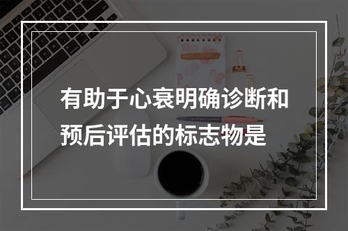 有助于心衰明确诊断和预后评估的标志物是