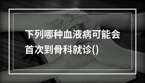 下列哪种血液病可能会首次到骨科就诊()