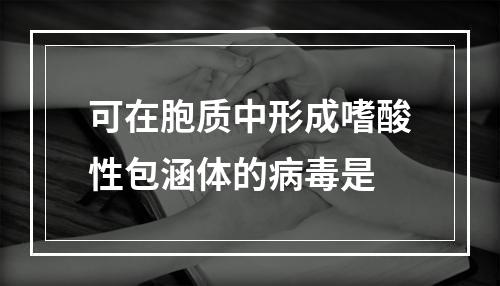 可在胞质中形成嗜酸性包涵体的病毒是