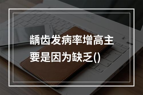 龋齿发病率增高主要是因为缺乏()