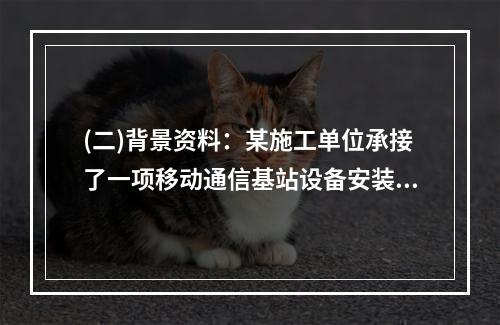 (二)背景资料：某施工单位承接了一项移动通信基站设备安装工程