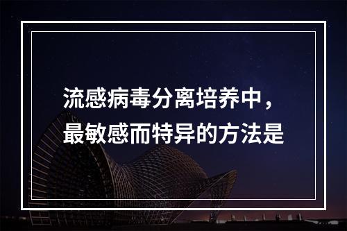 流感病毒分离培养中，最敏感而特异的方法是