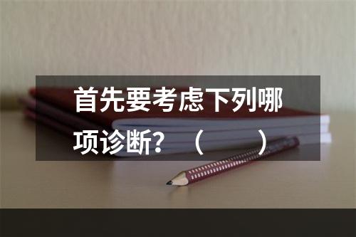 首先要考虑下列哪项诊断？（　　）