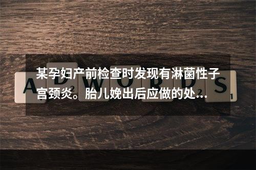 某孕妇产前检查时发现有淋菌性子宫颈炎。胎儿娩出后应做的处理是