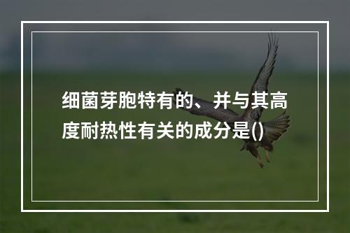 细菌芽胞特有的、并与其高度耐热性有关的成分是()