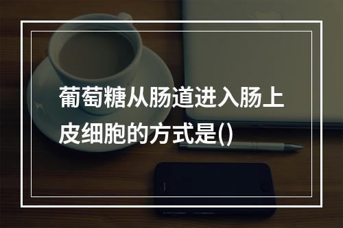 葡萄糖从肠道进入肠上皮细胞的方式是()