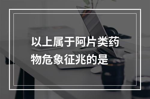 以上属于阿片类药物危象征兆的是