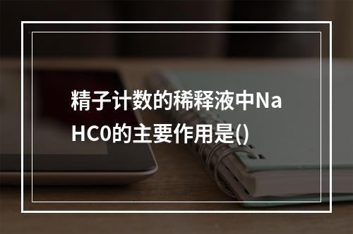 精子计数的稀释液中NaHC0的主要作用是()