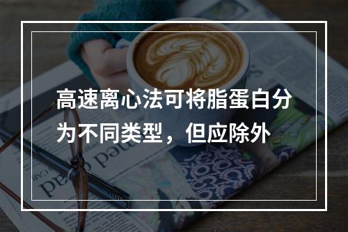 高速离心法可将脂蛋白分为不同类型，但应除外