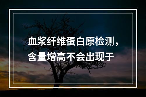 血浆纤维蛋白原检测，含量增高不会出现于