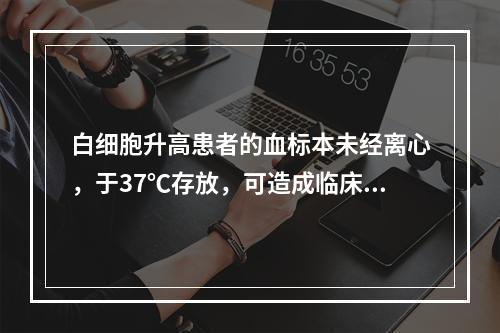 白细胞升高患者的血标本未经离心，于37℃存放，可造成临床有意