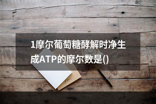 1摩尔葡萄糖酵解时净生成ATP的摩尔数是()