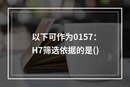 以下可作为0157：H7筛选依据的是()