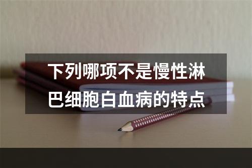 下列哪项不是慢性淋巴细胞白血病的特点