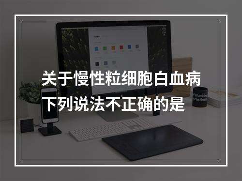 关于慢性粒细胞白血病下列说法不正确的是