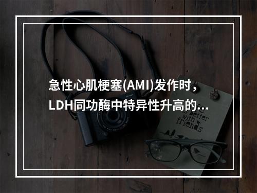 急性心肌梗塞(AMI)发作时，LDH同功酶中特异性升高的是