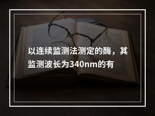 以连续监测法测定的酶，其监测波长为340nm的有