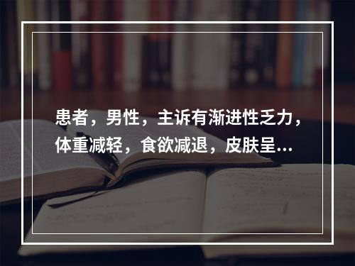 患者，男性，主诉有渐进性乏力，体重减轻，食欲减退，皮肤呈铜色