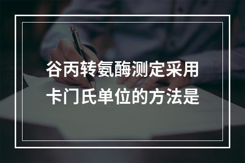 谷丙转氨酶测定采用卡门氏单位的方法是